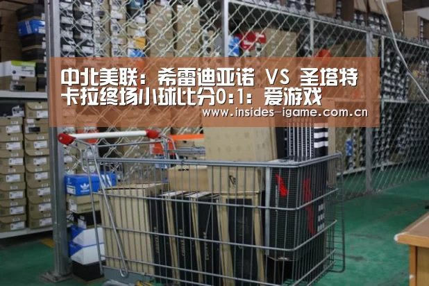 中北美联: 希雷迪亚诺 VS 圣塔特卡拉终场小球比分0:1:爱游戏(图2) 体育手机端APP